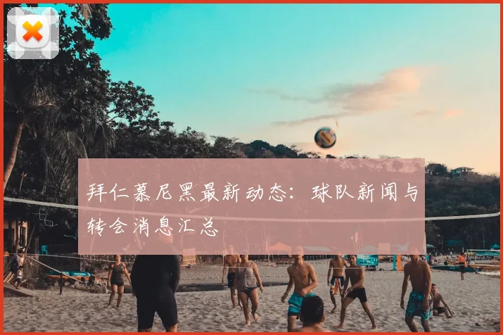 拜仁慕尼黑最新动态:球队新闻与转会消息汇总