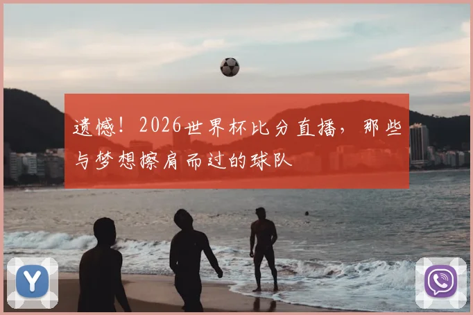 遗憾!2026世界杯比分直播,那些与梦想擦肩而过的球队