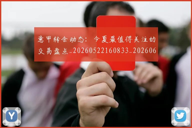 意甲转会动态:今夏最值得关注的交易盘点_20260522160833_20260609195747