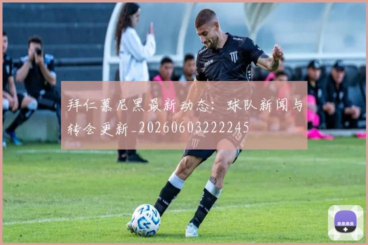 拜仁慕尼黑最新动态:球队新闻与转会更新_20260603222245