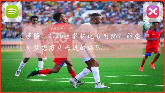 遗憾!2026世界杯比分直播,那些与梦想擦肩而过的球队