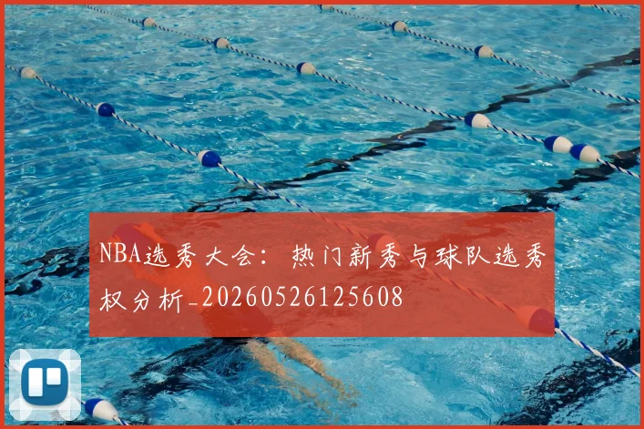 NBA选秀大会:热门新秀与球队选秀权分析_20260526125608