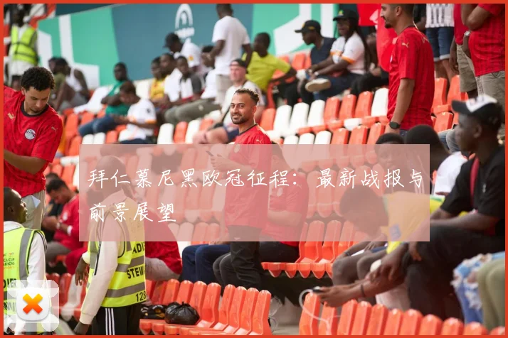 拜仁慕尼黑欧冠征程:最新战报与前景展望