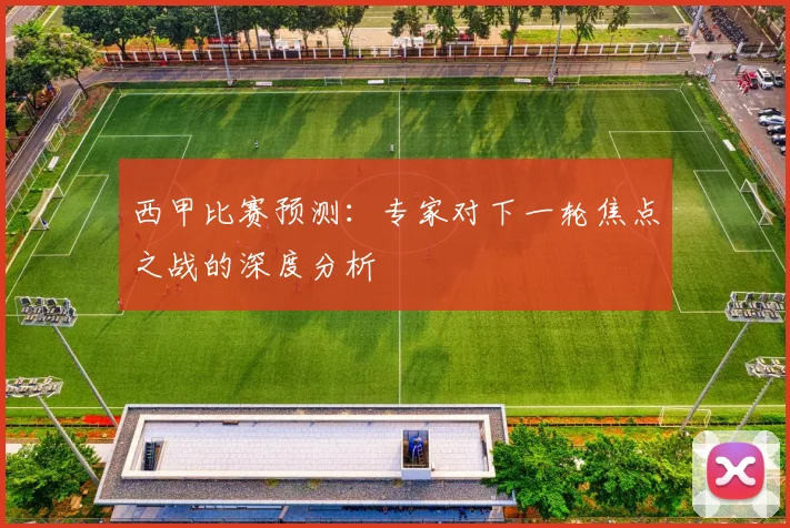 西甲比赛预测:专家对下一轮焦点之战的深度分析