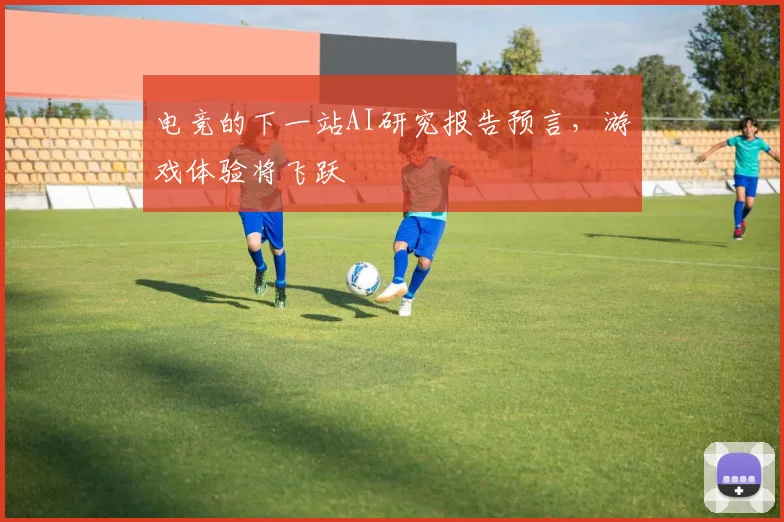 电竞的下一站AI研究报告预言，游戏体验将飞跃