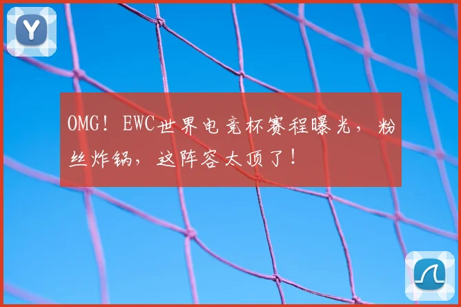 OMG！EWC世界电竞杯赛程曝光，粉丝炸锅，这阵容太顶了！
