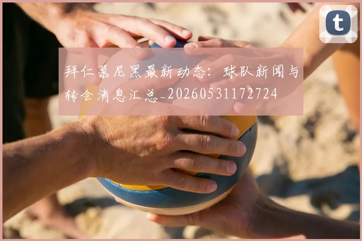 拜仁慕尼黑最新动态:球队新闻与转会消息汇总_20260531172724