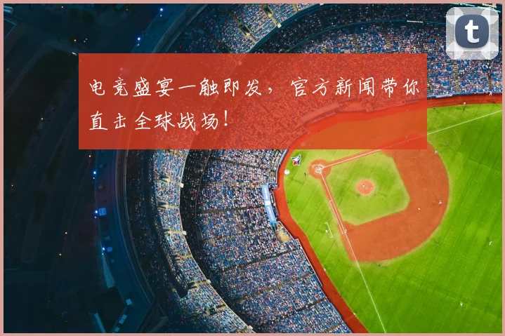 电竞盛宴一触即发,官方新闻带你直击全球战场!