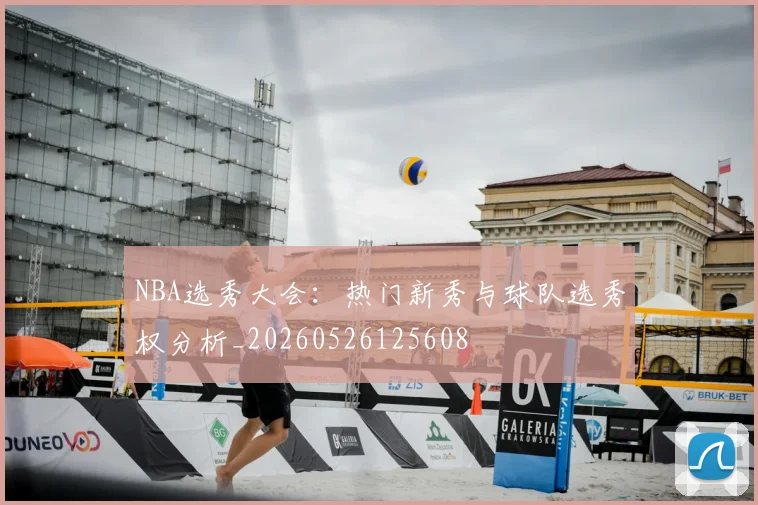 NBA选秀大会：热门新秀与球队选秀权分析_20260526125608