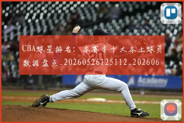 CBA球星排名：本赛季十大本土球员数据盘点_20260526125112_20260606165247