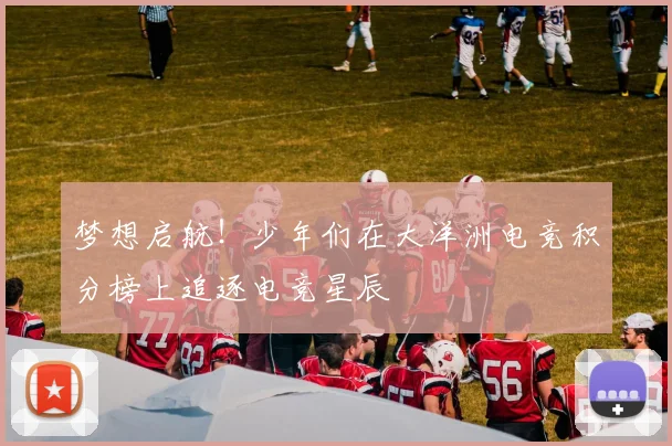 梦想启航！少年们在大洋洲电竞积分榜上追逐电竞星辰