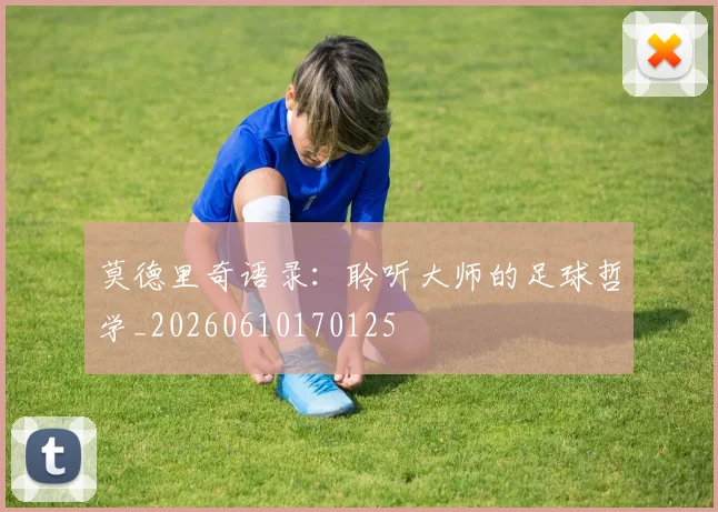 莫德里奇语录:聆听大师的足球哲学_20260610170125