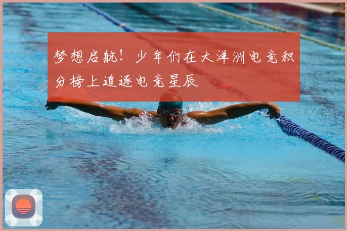 梦想启航！少年们在大洋洲电竞积分榜上追逐电竞星辰