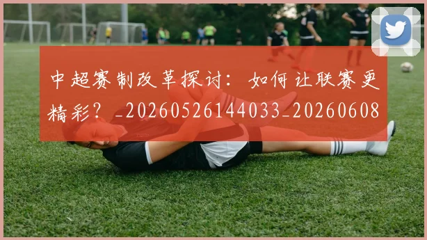 中超赛制改革探讨:如何让联赛更精彩?_20260526144033_20260608142332