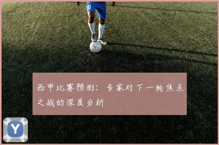 西甲比赛预测：专家对下一轮焦点之战的深度分析