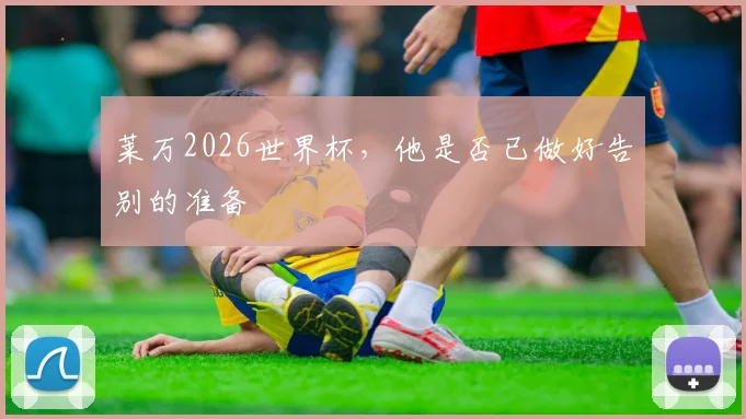 莱万2026世界杯,他是否已做好告别的准备